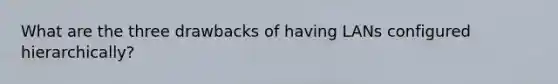 What are the three drawbacks of having LANs configured hierarchically?