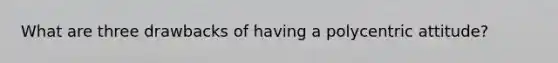 What are three drawbacks of having a polycentric attitude?