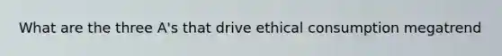 What are the three A's that drive ethical consumption megatrend