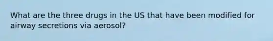 What are the three drugs in the US that have been modified for airway secretions via aerosol?