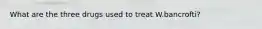 What are the three drugs used to treat W.bancrofti?