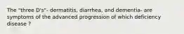 The "three D's"- dermatitis, diarrhea, and dementia- are symptoms of the advanced progression of which deficiency disease ?