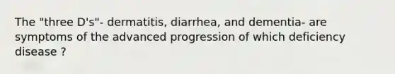 The "three D's"- dermatitis, diarrhea, and dementia- are symptoms of the advanced progression of which deficiency disease ?