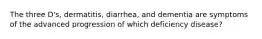 The three D's, dermatitis, diarrhea, and dementia are symptoms of the advanced progression of which deficiency disease?