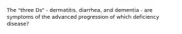 The "three Ds" - dermatitis, diarrhea, and dementia - are symptoms of the advanced progression of which deficiency disease?