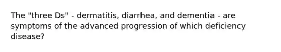 The "three Ds" - dermatitis, diarrhea, and dementia - are symptoms of the advanced progression of which deficiency disease?