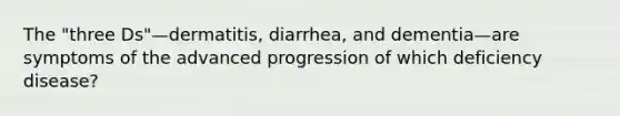 The "three Ds"—dermatitis, diarrhea, and dementia—are symptoms of the advanced progression of which deficiency disease?