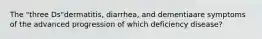 The "three Ds"dermatitis, diarrhea, and dementiaare symptoms of the advanced progression of which deficiency disease?