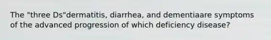 The "three Ds"dermatitis, diarrhea, and dementiaare symptoms of the advanced progression of which deficiency disease?