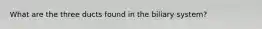 What are the three ducts found in the biliary system?