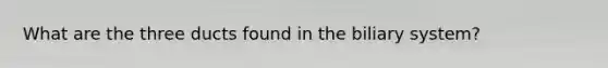 What are the three ducts found in the biliary system?
