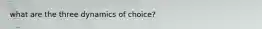 what are the three dynamics of choice?