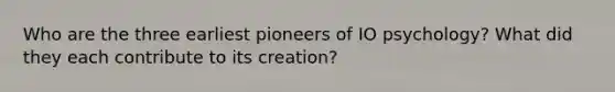 Who are the three earliest pioneers of IO psychology? What did they each contribute to its creation?