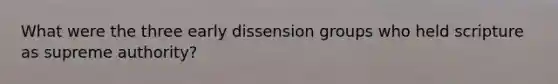What were the three early dissension groups who held scripture as supreme authority?