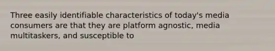 Three easily identifiable characteristics of today's media consumers are that they are platform agnostic, media multitaskers, and susceptible to