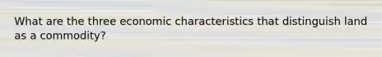 What are the three economic characteristics that distinguish land as a commodity?
