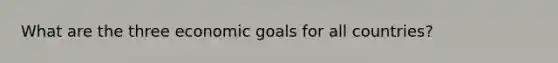 What are the three economic goals for all countries?