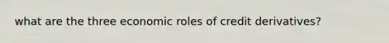 what are the three economic roles of credit derivatives?
