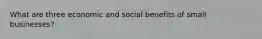 What are three economic and social benefits of small businesses?