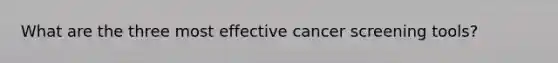 What are the three most effective cancer screening tools?