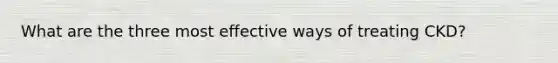 What are the three most effective ways of treating CKD?