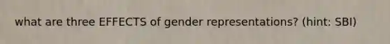 what are three EFFECTS of gender representations? (hint: SBI)