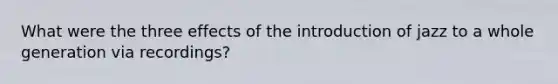 What were the three effects of the introduction of jazz to a whole generation via recordings?