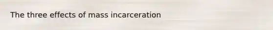 The three effects of mass incarceration