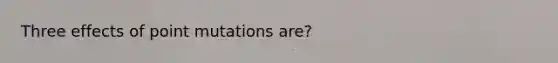 Three effects of point mutations are?