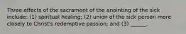 Three effects of the sacrament of the anointing of the sick include: (1) spiritual healing; (2) union of the sick person more closely to Christ's redemptive passion; and (3) ______.