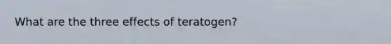 What are the three effects of teratogen?