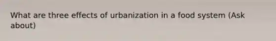 What are three effects of urbanization in a food system (Ask about)