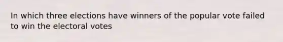 In which three elections have winners of the popular vote failed to win the electoral votes