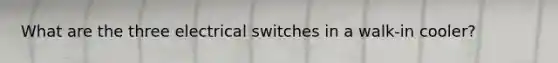 What are the three electrical switches in a walk-in cooler?