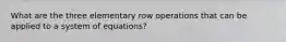 What are the three elementary row operations that can be applied to a system of equations?