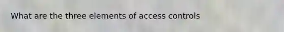 What are the three elements of access controls