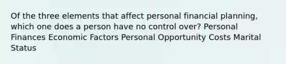 Of the three elements that affect personal financial planning, which one does a person have no control over? Personal Finances Economic Factors Personal Opportunity Costs Marital Status