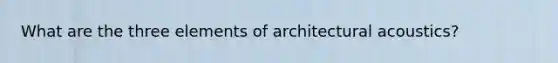 What are the three elements of architectural acoustics?