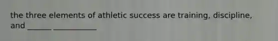the three elements of athletic success are training, discipline, and ______ ___________