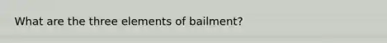 What are the three elements of bailment?