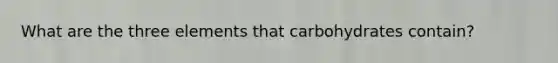 What are the three elements that carbohydrates contain?