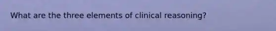 What are the three elements of clinical reasoning?