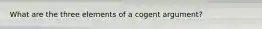 What are the three elements of a cogent argument?