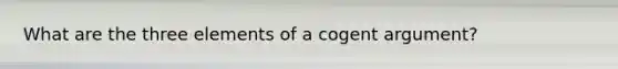 What are the three elements of a cogent argument?