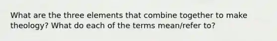 What are the three elements that combine together to make theology? What do each of the terms mean/refer to?