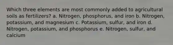 Which three elements are most commonly added to agricultural soils as fertilizers? a. Nitrogen, phosphorus, and iron b. Nitrogen, potassium, and magnesium c. Potassium, sulfur, and iron d. Nitrogen, potassium, and phosphorus e. Nitrogen, sulfur, and calcium