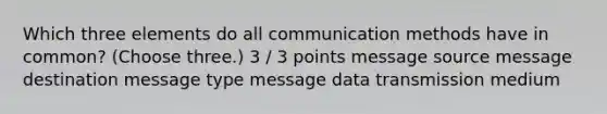 Which three elements do all communication methods have in common? (Choose three.) 3 / 3 points message source message destination message type message data transmission medium