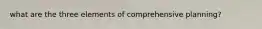 what are the three elements of comprehensive planning?