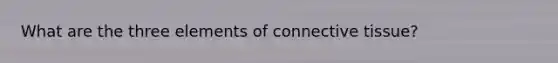 What are the three elements of connective tissue?