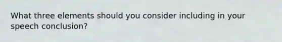 What three elements should you consider including in your speech conclusion?